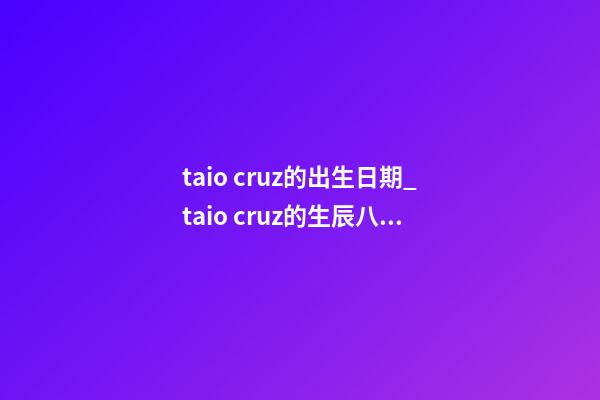 taio cruz的出生日期_taio cruz的生辰八字